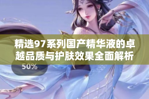 精选97系列国产精华液的卓越品质与护肤效果全面解析