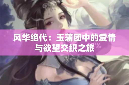 风华绝代：玉蒲团中的爱情与欲望交织之旅