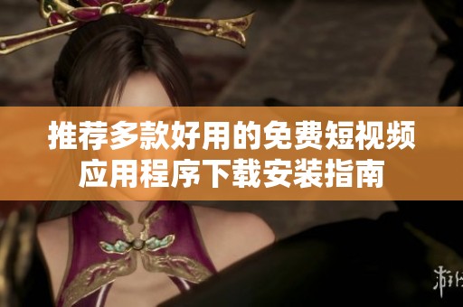 推荐多款好用的免费短视频应用程序下载安装指南
