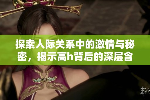 探索人际关系中的激情与秘密，揭示高h背后的深层含义
