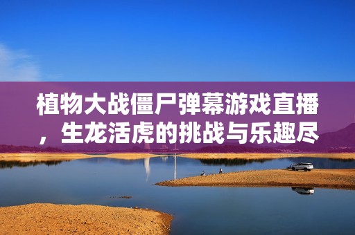 植物大战僵尸弹幕游戏直播，生龙活虎的挑战与乐趣尽在抖音！