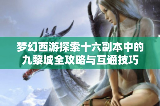 梦幻西游探索十六副本中的九黎城全攻略与互通技巧