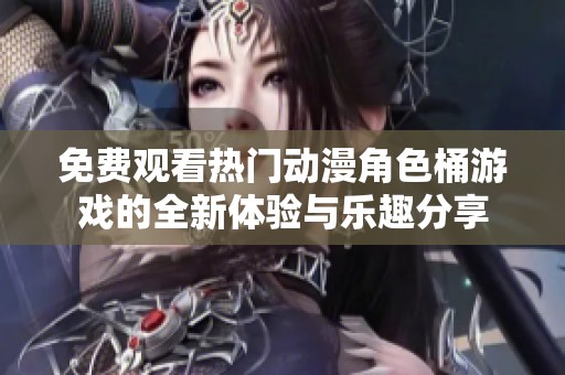 免费观看热门动漫角色桶游戏的全新体验与乐趣分享