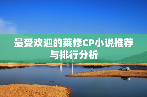 最受欢迎的莱修CP小说推荐与排行分析