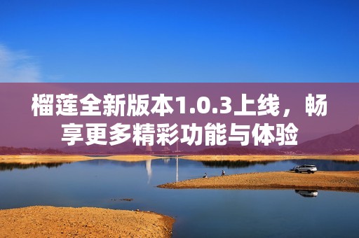 榴莲全新版本1.0.3上线，畅享更多精彩功能与体验