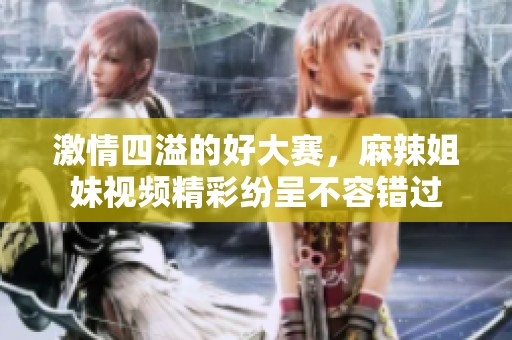 激情四溢的好大赛，麻辣姐妹视频精彩纷呈不容错过