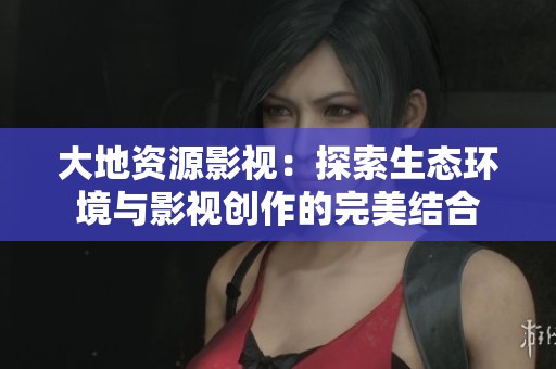 大地资源影视：探索生态环境与影视创作的完美结合