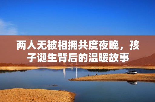 两人无被相拥共度夜晚，孩子诞生背后的温暖故事