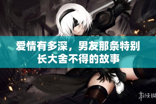 爱情有多深，男友那条特别长大舍不得的故事