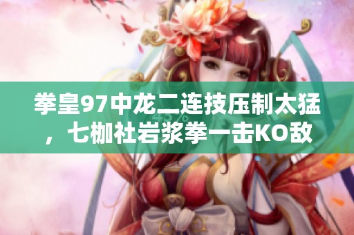 拳皇97中龙二连技压制太猛，七枷社岩浆拳一击KO敌人