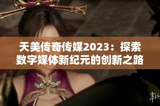 天美传奇传媒2023：探索数字媒体新纪元的创新之路