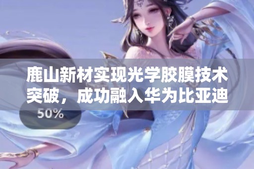 鹿山新材实现光学胶膜技术突破，成功融入华为比亚迪供应链