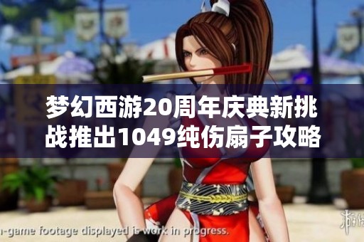 梦幻西游20周年庆典新挑战推出1049纯伤扇子攻略