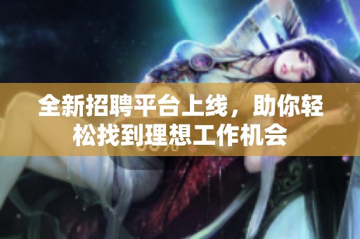 全新招聘平台上线，助你轻松找到理想工作机会
