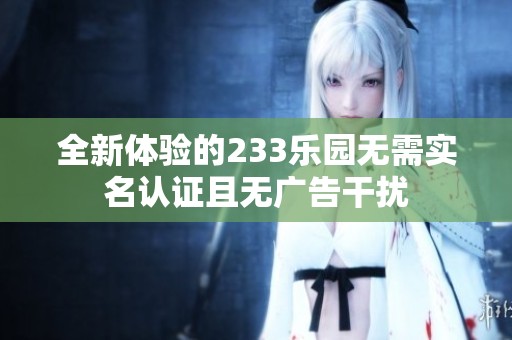 全新体验的233乐园无需实名认证且无广告干扰