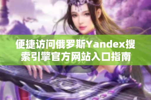 便捷访问俄罗斯Yandex搜索引擎官方网站入口指南