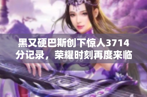 黑又硬巴斯创下惊人3714分记录，荣耀时刻再度来临