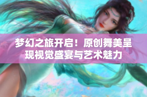 梦幻之旅开启！原创舞美呈现视觉盛宴与艺术魅力
