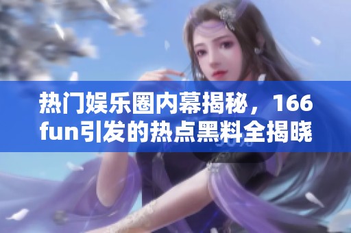 热门娱乐圈内幕揭秘，166fun引发的热点黑料全揭晓