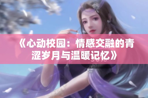 《心动校园：情感交融的青涩岁月与温暖记忆》