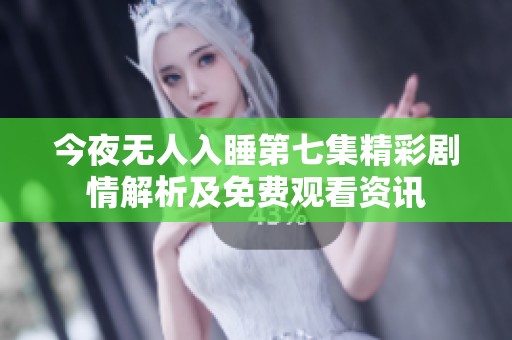 今夜无人入睡第七集精彩剧情解析及免费观看资讯