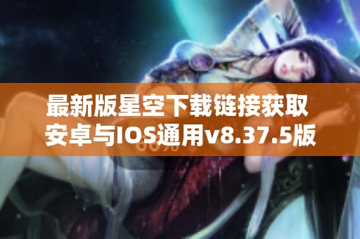 最新版星空下载链接获取 安卓与IOS通用v8.37.5版攻略