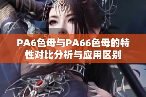 PA6色母与PA66色母的特性对比分析与应用区别