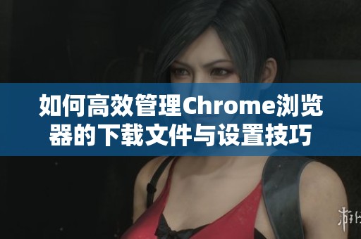 如何高效管理Chrome浏览器的下载文件与设置技巧