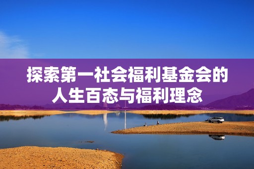 探索第一社会福利基金会的人生百态与福利理念