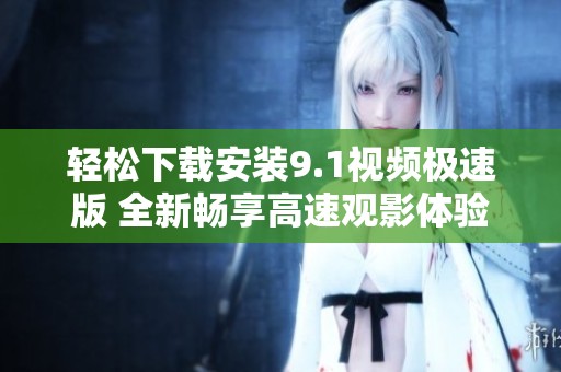 轻松下载安装9.1视频极速版 全新畅享高速观影体验