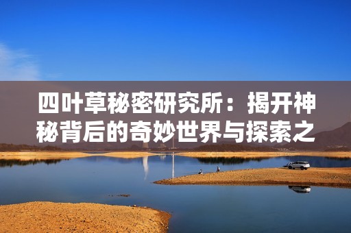 四叶草秘密研究所：揭开神秘背后的奇妙世界与探索之旅