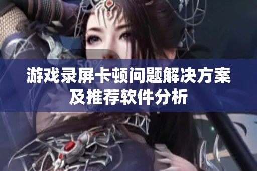 游戏录屏卡顿问题解决方案及推荐软件分析