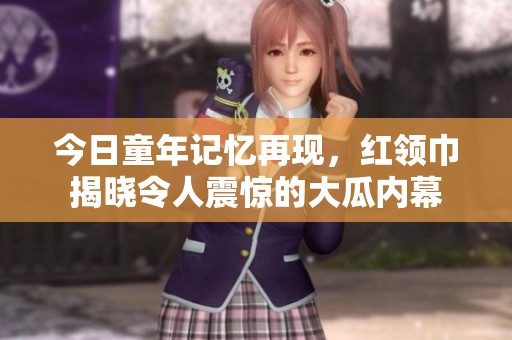 今日童年记忆再现，红领巾揭晓令人震惊的大瓜内幕