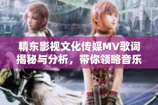 精东影视文化传媒MV歌词揭秘与分析，带你领略音乐之美