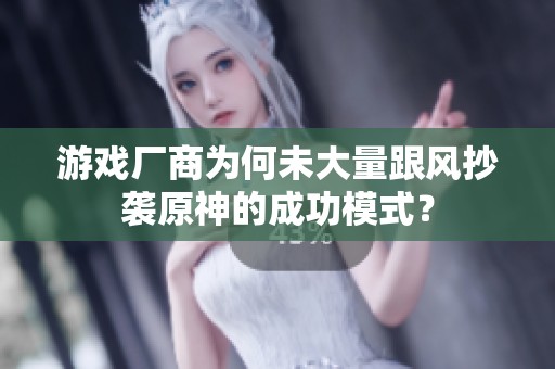 游戏厂商为何未大量跟风抄袭原神的成功模式？