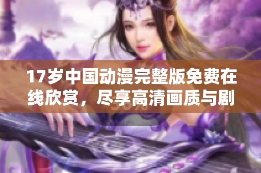 17岁中国动漫完整版免费在线欣赏，尽享高清画质与剧情魅力