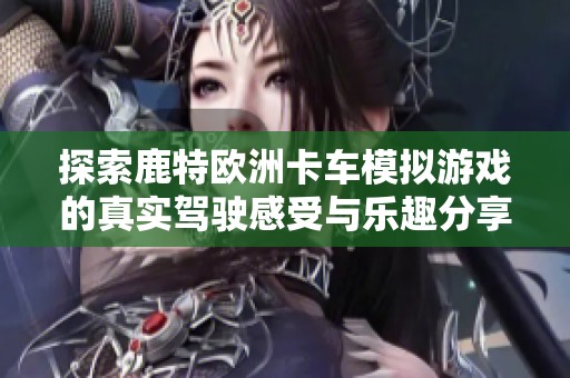 探索鹿特欧洲卡车模拟游戏的真实驾驶感受与乐趣分享
