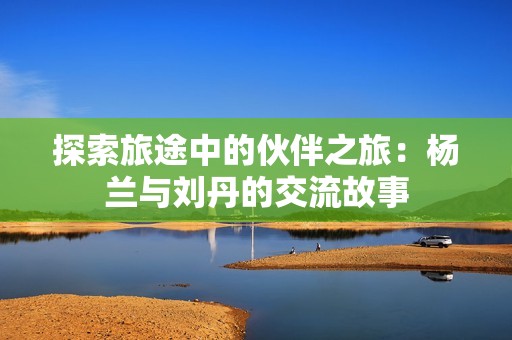 探索旅途中的伙伴之旅：杨兰与刘丹的交流故事
