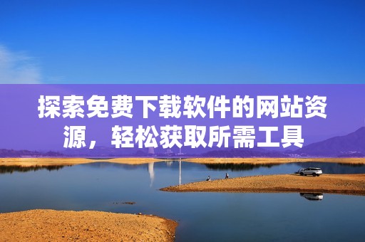 探索免费下载软件的网站资源，轻松获取所需工具