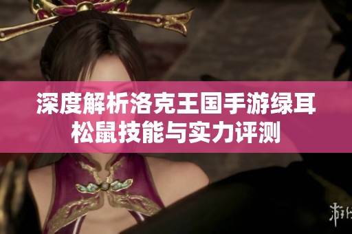 深度解析洛克王国手游绿耳松鼠技能与实力评测