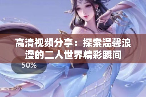 高清视频分享：探索温馨浪漫的二人世界精彩瞬间