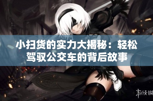 小扫货的实力大揭秘：轻松驾驭公交车的背后故事