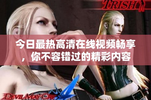 今日最热高清在线视频畅享，你不容错过的精彩内容