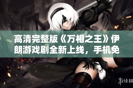 高清完整版《万相之王》伊朗游戏剧全新上线，手机免费观看指南