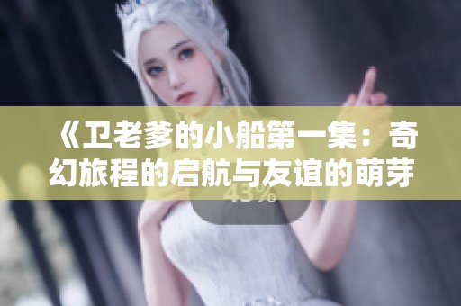 《卫老爹的小船第一集：奇幻旅程的启航与友谊的萌芽》