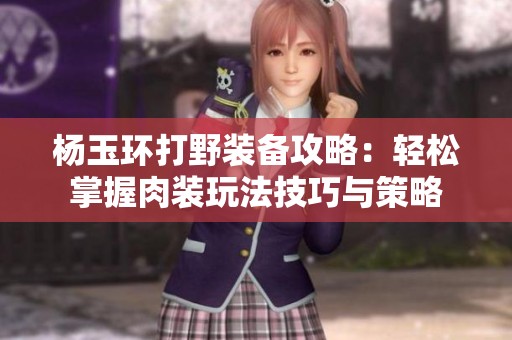 杨玉环打野装备攻略：轻松掌握肉装玩法技巧与策略