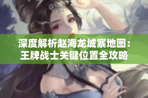 深度解析赵海龙城寨地图：王牌战士关键位置全攻略