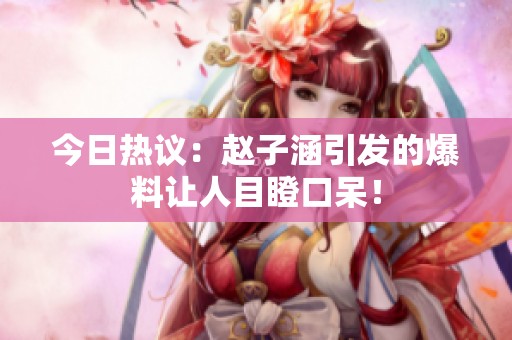 今日热议：赵子涵引发的爆料让人目瞪口呆！