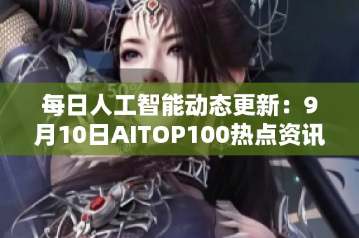 每日人工智能动态更新：9月10日AITOP100热点资讯摘要