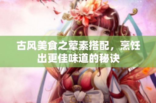 古风美食之荤素搭配，烹饪出更佳味道的秘诀